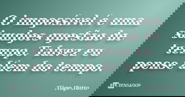 O impossível é uma simples questão de tempo. Talvez eu pense além do tempo.... Frase de Tiago Dutra.