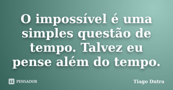 O impossível é uma simples questão de tempo. Talvez eu pense além do tempo.... Frase de Tiago Dutra.