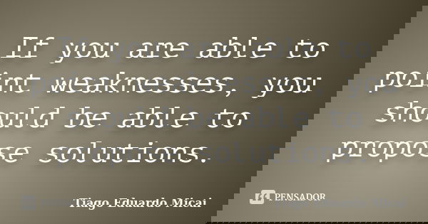 If you are able to point weaknesses, you should be able to propose solutions.... Frase de Tiago Eduardo Micai.