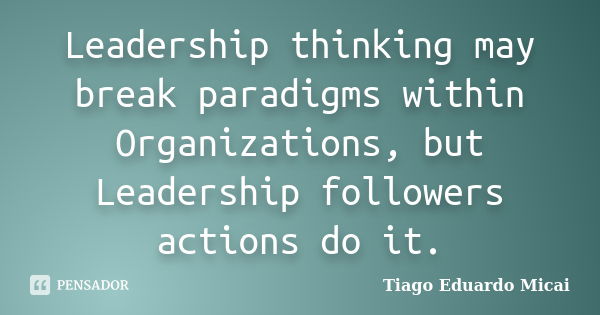 Leadership thinking may break paradigms within Organizations, but Leadership followers actions do it.... Frase de Tiago Eduardo Micai.