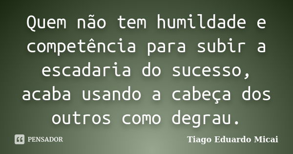 Quem não tem humildade e competência para subir a escadaria do sucesso, acaba usando a cabeça dos outros como degrau.... Frase de Tiago Eduardo Micai.