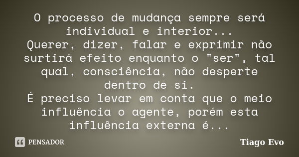 O processo de mudança sempre será individual e interior... Querer, dizer, falar e exprimir não surtirá efeito enquanto o "ser", tal qual, consciência,... Frase de Tiago Evo.