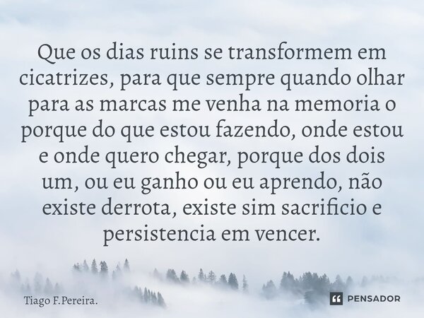 ⁠Que os dias ruins se transformem em cicatrizes, para que sempre quando olhar para as marcas me venha na memoria o porque do que estou fazendo, onde estou e ond... Frase de Tiago F.Pereira..