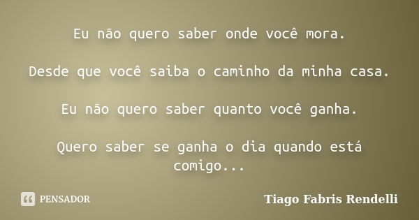 Eu não quero saber onde você mora. Desde que você saiba o caminho da minha casa. Eu não quero saber quanto você ganha. Quero saber se ganha o dia quando está co... Frase de Tiago Fabris Rendelli.