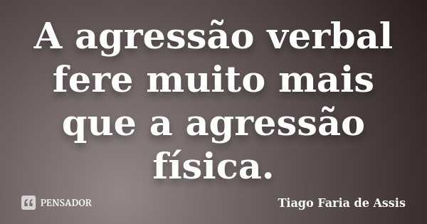 A agressão verbal fere muito mais que a agressão física.... Frase de Tiago Faria de Assis.