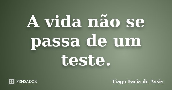 A vida não se passa de um teste.... Frase de Tiago Faria de Assis.