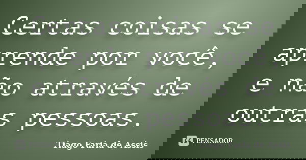 Certas coisas se aprende por você, e não através de outras pessoas.... Frase de Tiago Faria de Assis.