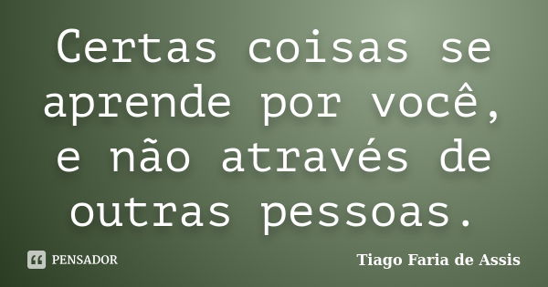 Certas coisas se aprende por você, e não através de outras pessoas.... Frase de Tiago Faria de Assis.