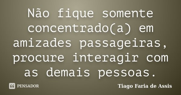 Não fique somente concentrado(a) em amizades passageiras, procure interagir com as demais pessoas.... Frase de Tiago Faria de Assis.