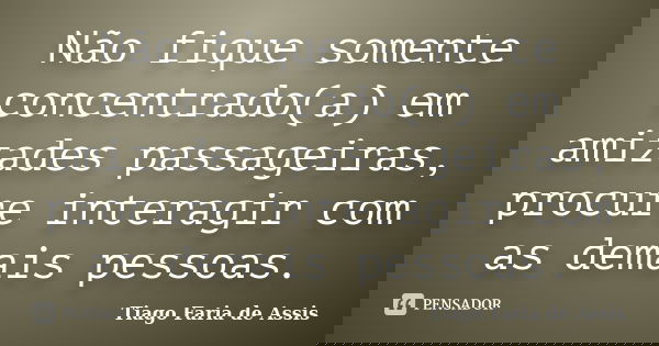 Não fique somente concentrado(a) em amizades passageiras, procure interagir com as demais pessoas.... Frase de Tiago Faria de Assis.