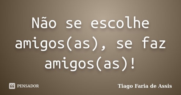 Não se escolhe amigos(as), se faz amigos(as)!... Frase de Tiago Faria de Assis.