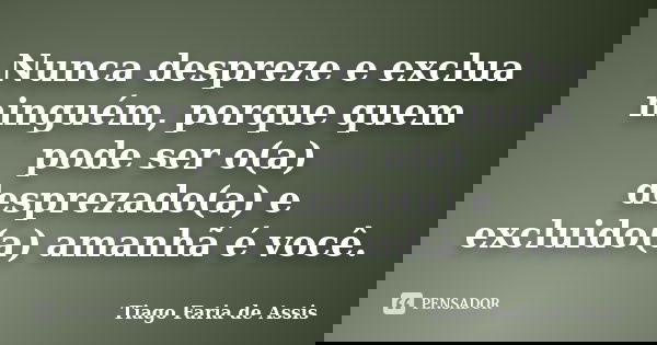 Nunca despreze e exclua ninguém, porque quem pode ser o(a) desprezado(a) e excluido(a) amanhã é você.... Frase de Tiago Faria de Assis.