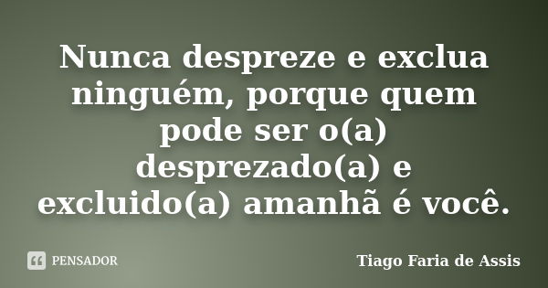 Nunca despreze e exclua ninguém, porque quem pode ser o(a) desprezado(a) e excluido(a) amanhã é você.... Frase de Tiago Faria de Assis.