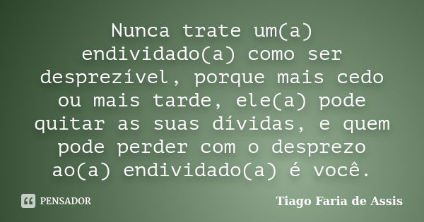 Nunca trate um(a) endividado(a) como ser desprezível, porque mais cedo ou mais tarde, ele(a) pode quitar as suas dívidas, e quem pode perder com o desprezo ao(a... Frase de Tiago Faria de Assis.