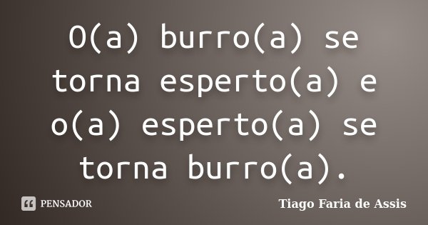 O(a) burro(a) se torna esperto(a) e o(a) esperto(a) se torna burro(a).... Frase de Tiago Faria de Assis.
