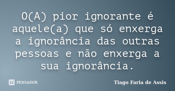 O(A) pior ignorante é aquele(a) que só enxerga a ignorância das outras pessoas e não enxerga a sua ignorância.... Frase de Tiago Faria de Assis.