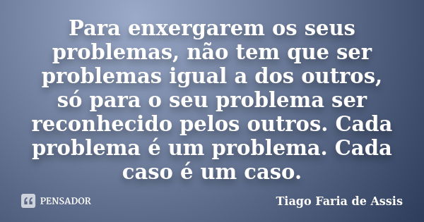 Para enxergarem os seus problemas, não tem que ser problemas igual a dos outros, só para o seu problema ser reconhecido pelos outros. Cada problema é um problem... Frase de Tiago Faria de Assis.