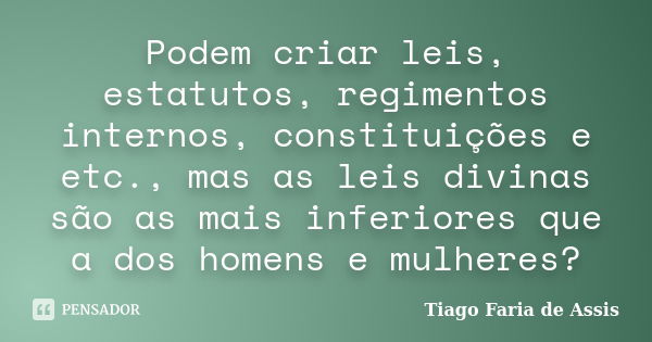 Podem criar leis, estatutos, regimentos internos, constituições e etc., mas as leis divinas são as mais inferiores que a dos homens e mulheres?... Frase de Tiago Faria de Assis.