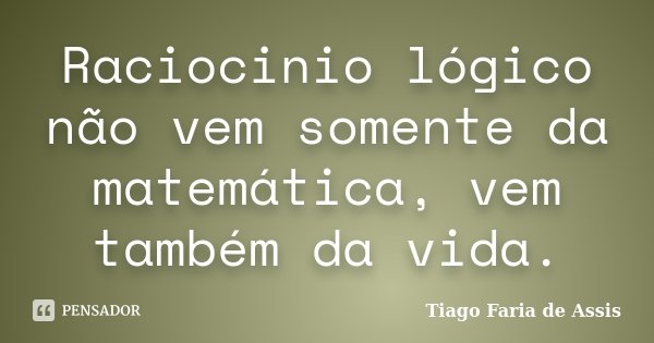 Raciocinio lógico não vem somente da matemática, vem também da vida.... Frase de Tiago Faria de Assis.
