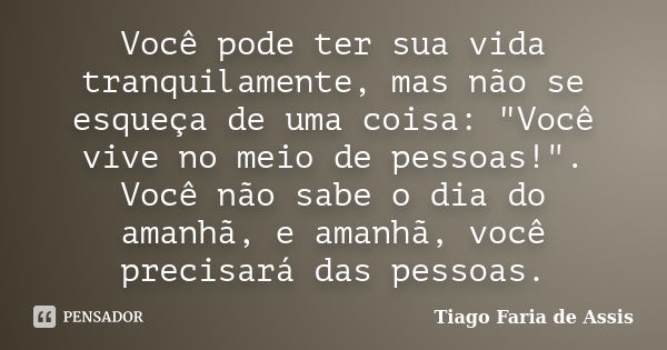 Você pode ter sua vida tranquilamente, mas não se esqueça de uma coisa: "Você vive no meio de pessoas!". Você não sabe o dia do amanhã, e amanhã, você... Frase de Tiago Faria de Assis.