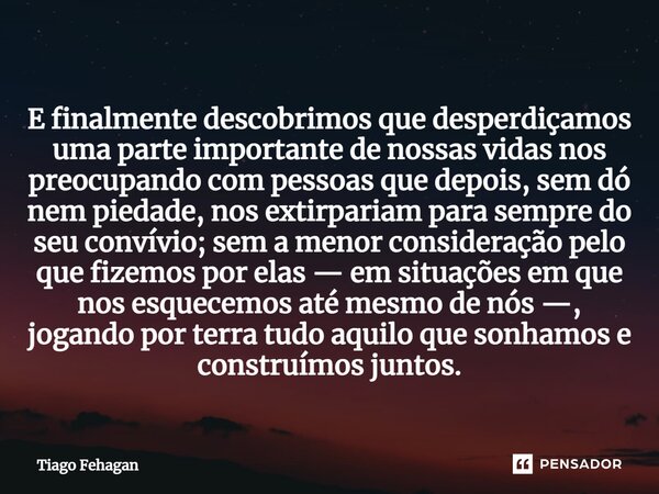 ⁠⁠⁠E finalmente descobrimos que desperdiçamos uma parte importante de nossas vidas nos preocupando com pessoas que depois, sem dó nem piedade, nos extirpariam p... Frase de Tiago Fehagan.