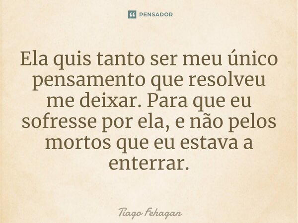 ⁠Ela quis tanto ser meu único pensamento que resolveu me deixar. Para que ⁠eu sofresse por ela, e não pelos mortos que eu estava a enterrar.... Frase de Tiago Fehagan.