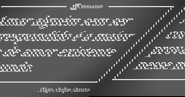 Amar alguém sem ser correspondido é a maior prova de amor existente nesse mundo.... Frase de Tiago Felipe Santos.