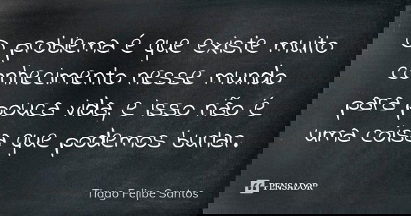 O problema é que existe muito conhecimento nesse mundo para pouca vida, e isso não é uma coisa que podemos burlar.... Frase de Tiago Felipe Santos.