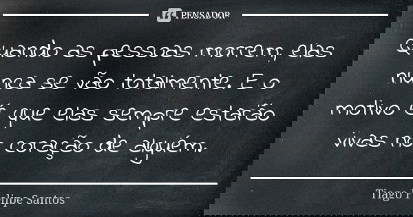 Quando as pessoas morrem, elas nunca se vão totalmente. E o motivo é que elas sempre estarão vivas no coração de alguém.... Frase de Tiago Felipe Santos.