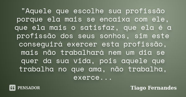 "Aquele que escolhe sua profissão porque ela mais se encaixa com ele, que ela mais o satisfaz, que ela é a profissão dos seus sonhos, sim este conseguirá e... Frase de Tiago Fernandes.