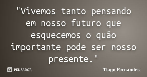 "Vivemos tanto pensando em nosso futuro que esquecemos o quão importante pode ser nosso presente."... Frase de Tiago Fernandes.