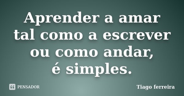 Aprender a amar tal como a escrever ou como andar, é simples.... Frase de Tiago Ferreira.
