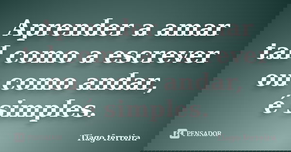 Aprender a amar tal como a escrever ou como andar, é simples.... Frase de Tiago Ferreira.