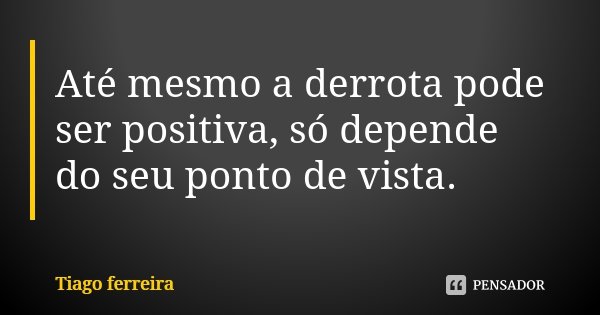 Até mesmo a derrota pode ser positiva, só depende do seu ponto de vista.... Frase de Tiago Ferreira.