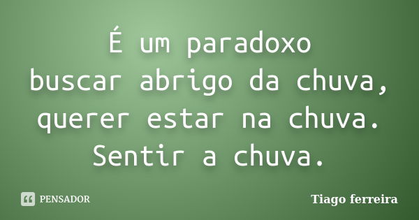 É um paradoxo buscar abrigo da chuva, querer estar na chuva. Sentir a chuva.... Frase de Tiago Ferreira.