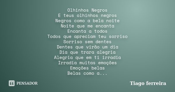 Olhinhos Negros E teus olhinhos negros Negros como a bela noite Noite que me encanta Encanta a todos Todos que apreciam teu sorriso Sorriso sem dentes Dentes qu... Frase de Tiago Ferreira.