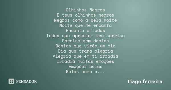 Olhinhos Negros E teus olhinhos negros Negros como a bela noite Noite que me encanta Encanta a todos Todos que apreciam teu sorriso Sorriso sem dentes Dentes qu... Frase de Tiago Ferreira.