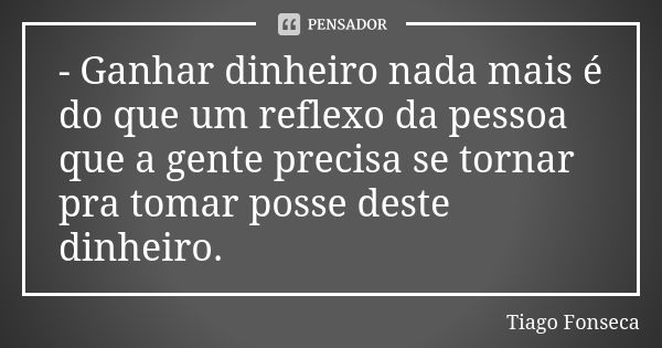 - Ganhar dinheiro nada mais é do que um reflexo da pessoa que a gente precisa se tornar pra tomar posse deste dinheiro.... Frase de Tiago Fonseca.