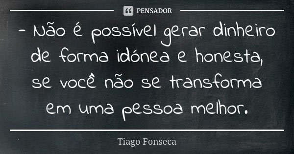- Não é possível gerar dinheiro de forma idónea e honesta, se você não se transforma em uma pessoa melhor.... Frase de Tiago Fonseca.