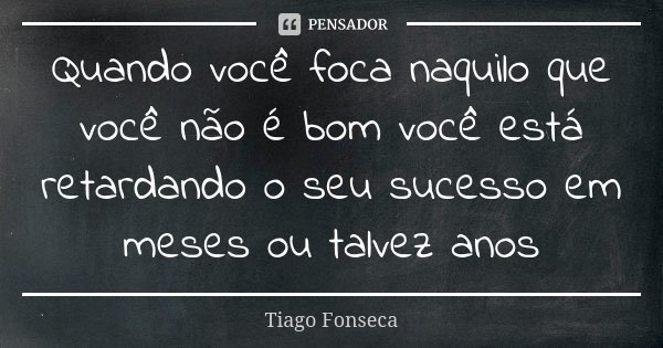 Quando você foca naquilo que você não é bom você está retardando o seu sucesso em meses ou talvez anos... Frase de Tiago Fonseca.