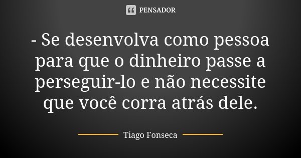 - Se desenvolva como pessoa para que o dinheiro passe a perseguir-lo e não necessite que você corra atrás dele.... Frase de Tiago Fonseca.