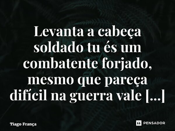 ⁠Levanta a cabeça soldado tu és um combatente forjado, mesmo que pareça difícil na guerra vale o sacrifício.... Frase de Tiago França.