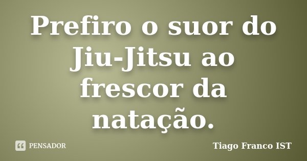 Prefiro o suor do Jiu-Jitsu ao frescor da natação.... Frase de Tiago Franco IST.
