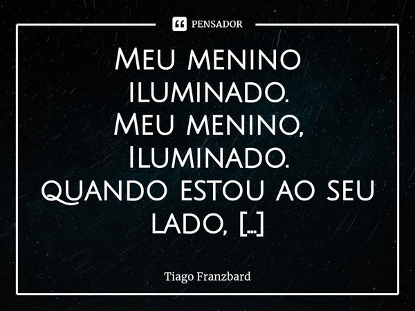 ⁠Meu menino iluminado. Meu menino,
Iluminado.
quando estou ao seu lado,
me sinto abraçado. Hoje ao meu lado,
você não esta!
mas estou sempre,
A lher amar... Meu... Frase de Tiago Franzbard.