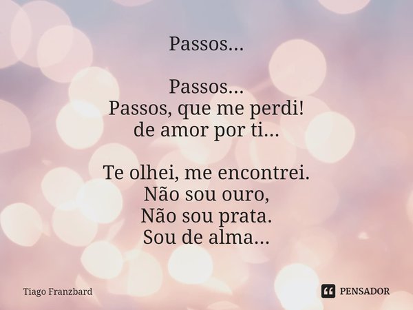⁠Passos... Passos...
Passos, que me perdi!
de amor por ti... Te olhei, me encontrei.
Não sou ouro,
Não sou prata.
Sou de alma...... Frase de Tiago Franzbard.