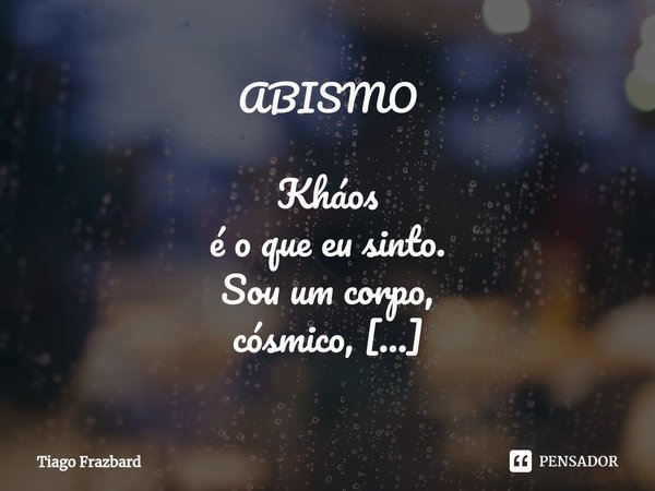 ⁠ABISMO Kháos
é o que eu sinto.
Sou um corpo,
cósmico,
criado a parti do caos. Mente em desordem,
Abismo,
estou caindo.
O Universo,
vivendo o seu próprio infern... Frase de Tiago Frazbard.
