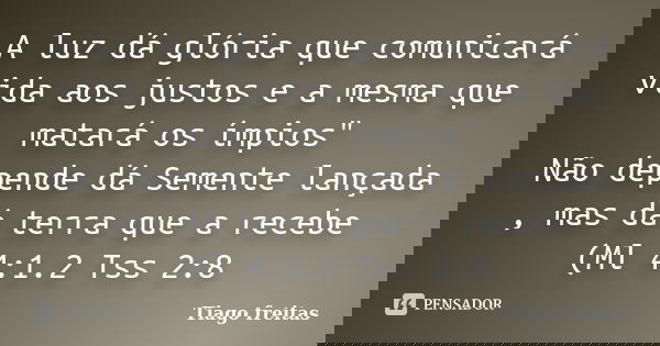 A luz dá glória que comunicará vida aos justos e a mesma que matará os ímpios" Não depende dá Semente lançada , mas dá terra que a recebe (Ml 4:1.2 Tss 2:8... Frase de Tiago freitas.