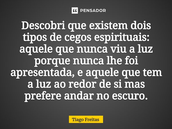 ⁠Descobri que existem dois tipos de cegos espirituais: aquele que nunca viu a luz porque nunca lhe foi apresentada, e aquele que tem a luz ao redor de si mas pr... Frase de Tiago freitas.