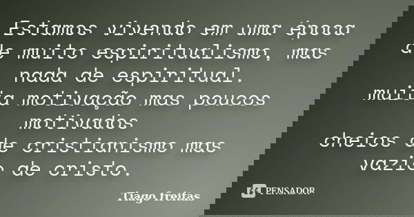 Estamos vivendo em uma época de muito espiritualismo, mas nada de espiritual. muita motivação mas poucos motivados cheios de cristianismo mas vazio de cristo.... Frase de Tiago Freitas.