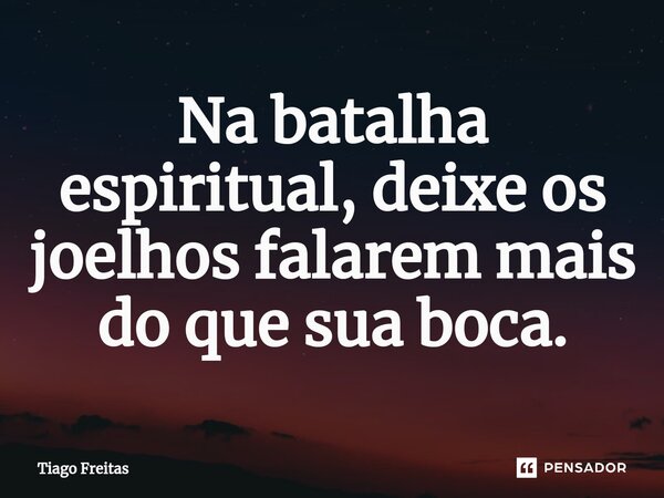 ⁠Na batalha espiritual, deixe os joelhos falarem mais do que sua boca.... Frase de Tiago freitas.